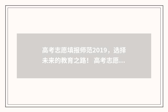 高考志愿填报师范2019,选择未来的教育之路! 高考志愿填报师证书国家认可吗