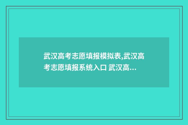 武汉高考志愿填报模拟表,武汉高考志愿填报系统入口 武汉高考志愿填报