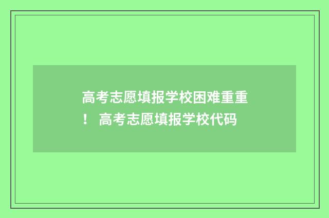 高考志愿填报学校困难重重！ 高考志愿填报学校代码