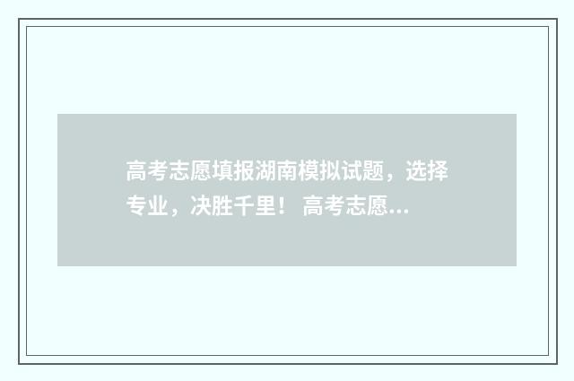 高考志愿填报湖南模拟试题，选择专业，决胜千里！ 高考志愿填报湖北入口
