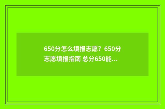 650分怎么填报志愿?650分志愿填报指南 总分650能上什么大学