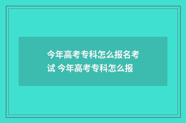 今年高考专科怎么报名考试 今年高考专科怎么报
