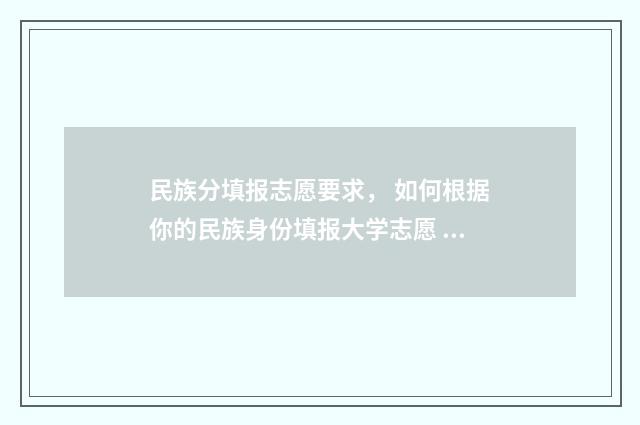 民族分填报志愿要求， 如何根据你的民族身份填报大学志愿 高考民族班报名填志愿