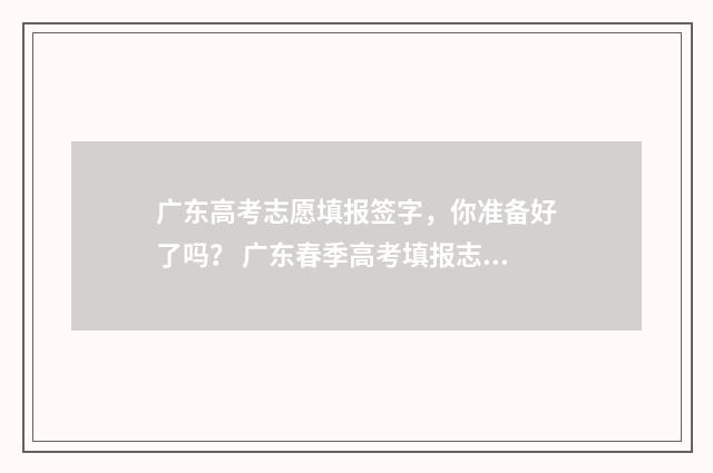 广东高考志愿填报签字，你准备好了吗？ 广东春季高考填报志愿