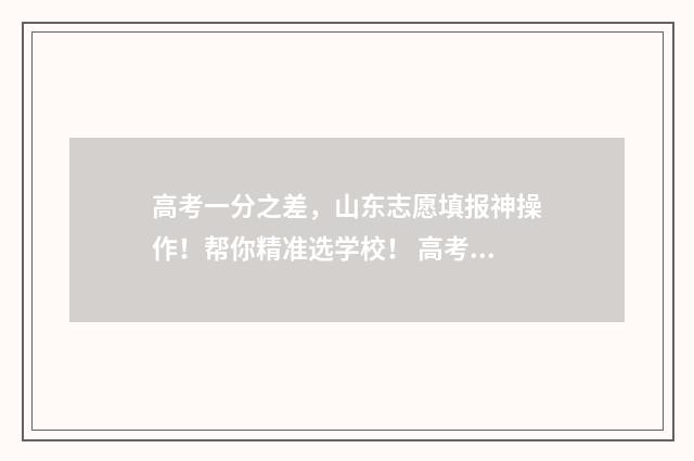 高考一分之差,山东志愿填报神操作!帮你精准选学校! 高考差一分差多少名次