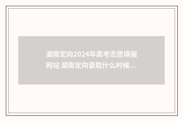 湖南定向2024年高考志愿填报网站 湖南定向录取什么时候出结果