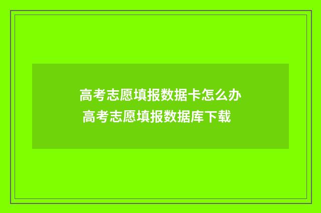 高考志愿填报数据卡怎么办 高考志愿填报数据库下载