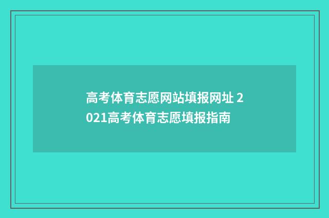 高考体育志愿网站填报网址 2021高考体育志愿填报指南