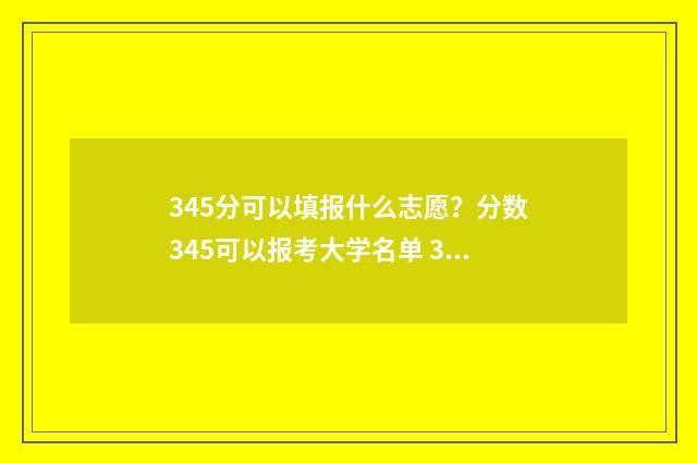 345分可以填报什么志愿？分数345可以报考大学名单 345分可以报考的院校