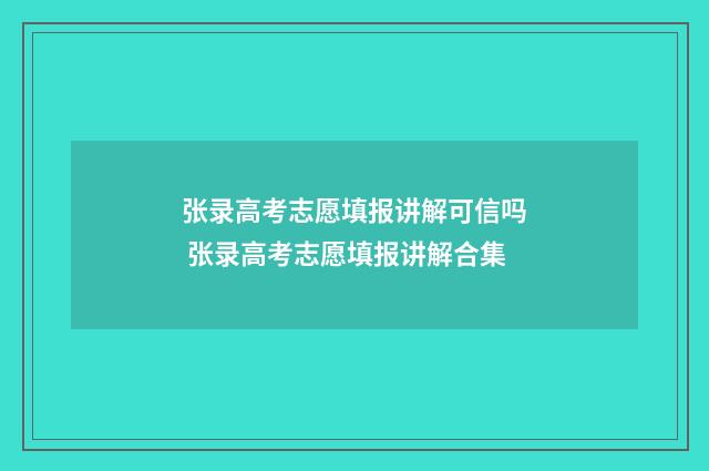 张录高考志愿填报讲解可信吗 张录高考志愿填报讲解合集