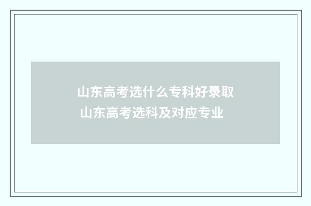 山东高考选什么专科好录取 山东高考选科及对应专业