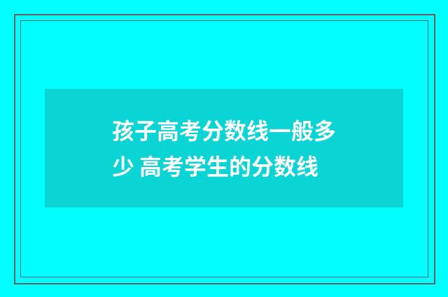 孩子高考分数线一般多少 高考学生的分数线