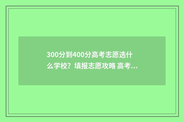 300分到400分高考志愿选什么学校?填报志愿攻略 高考300-400分能上哪所大学