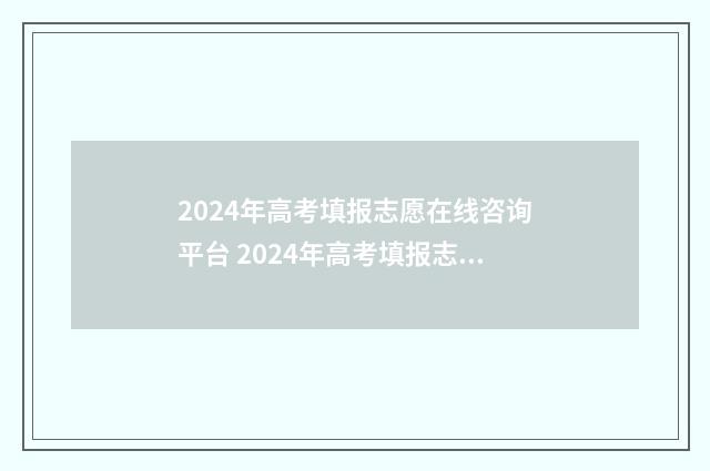 2024年高考填报志愿在线咨询平台 2024年高考填报志愿专科时间