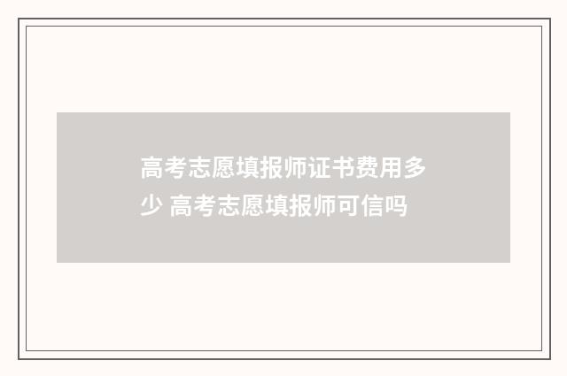 高考志愿填报师证书费用多少 高考志愿填报师可信吗
