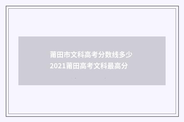 莆田市文科高考分数线多少 2021莆田高考文科最高分