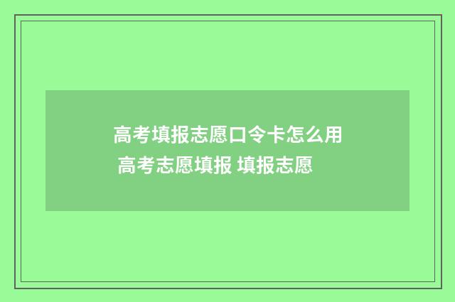 高考填报志愿口令卡怎么用 高考志愿填报 填报志愿
