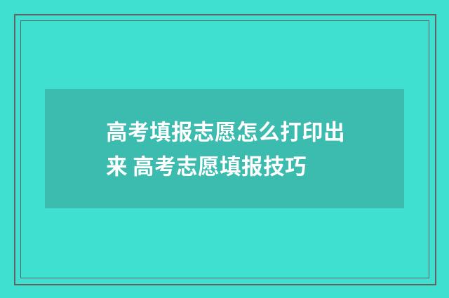 高考填报志愿怎么打印出来 高考志愿填报技巧