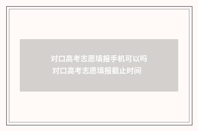 对口高考志愿填报手机可以吗 对口高考志愿填报截止时间