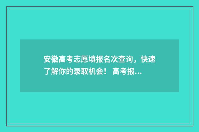 安徽高考志愿填报名次查询，快速了解你的录取机会！ 高考报志愿