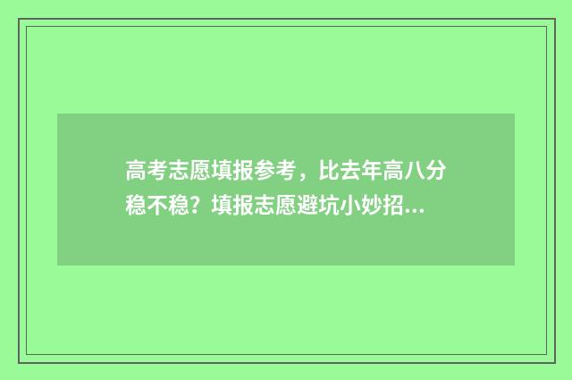 高考志愿填报参考,比去年高八分稳不稳?填报志愿避坑小妙招 高考志愿填报参考书电子版