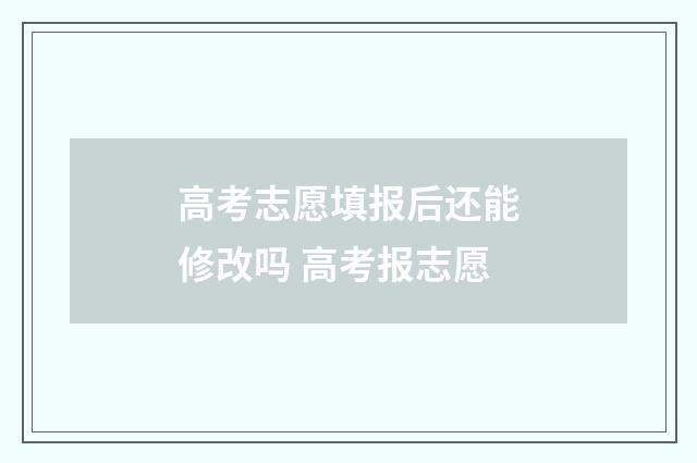 高考志愿填报后还能修改吗 高考报志愿