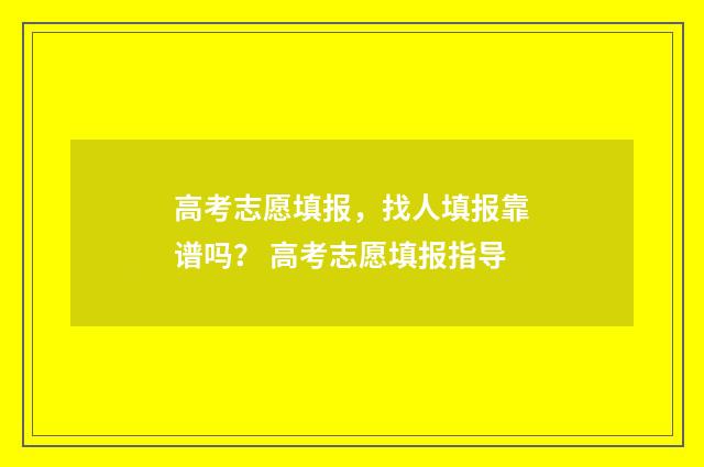 高考志愿填报，找人填报靠谱吗？ 高考志愿填报指导
