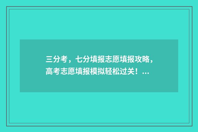 三分考，七分填报志愿填报攻略，高考志愿填报模拟轻松过关！ 三分考七分报的说法有道理吗