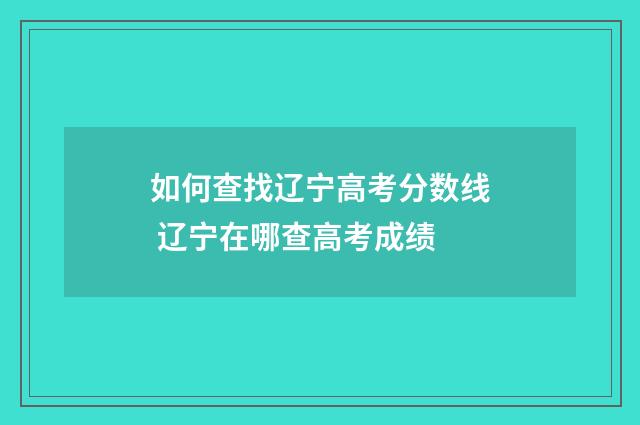 如何查找辽宁高考分数线 辽宁在哪查高考成绩