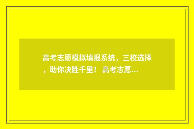 高考志愿模拟填报系统,三校选择,助你决胜千里! 高考志愿模拟填报系统官网