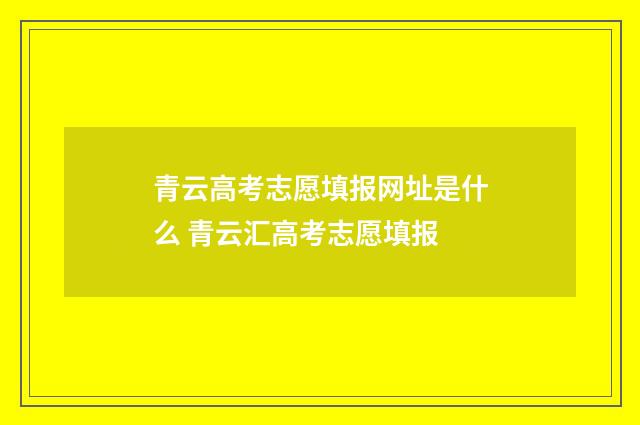 青云高考志愿填报网址是什么 青云汇高考志愿填报