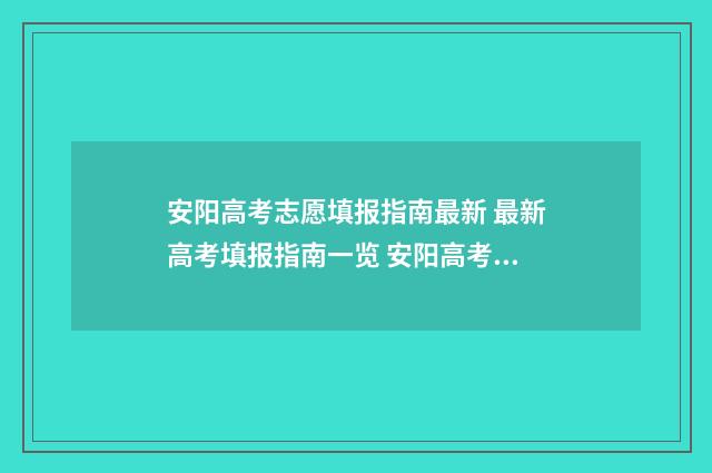 安阳高考志愿填报指南最新 最新高考填报指南一览 安阳高考志愿填报模拟