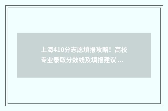 上海410分志愿填报攻略！高校专业录取分数线及填报建议 2021上海高考410分能上什么大学