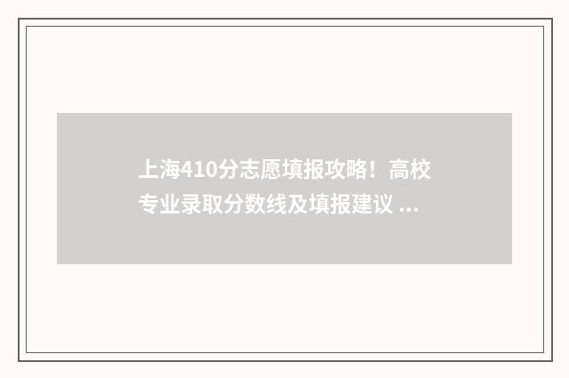 上海410分志愿填报攻略！高校专业录取分数线及填报建议 2021上海高考410分能上什么大学