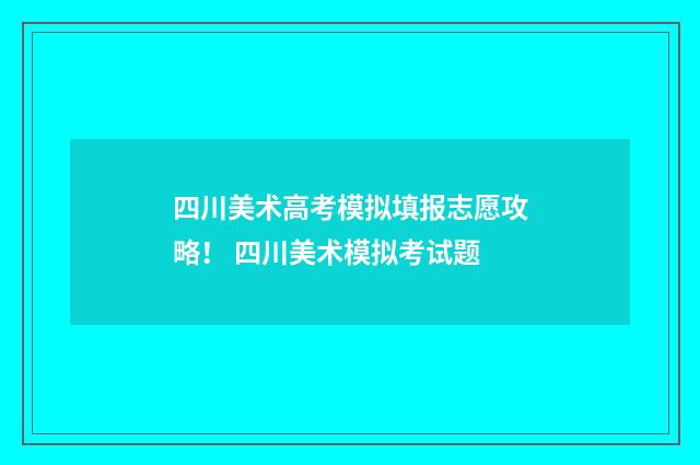 四川美术高考模拟填报志愿攻略！ 四川美术模拟考试题