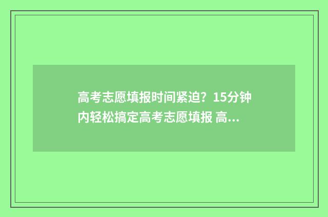 高考志愿填报时间紧迫？15分钟内轻松搞定高考志愿填报 高考填报志愿指南