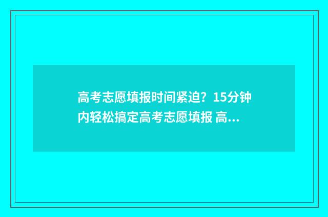 高考志愿填报时间紧迫？15分钟内轻松搞定高考志愿填报 高考填报志愿指南