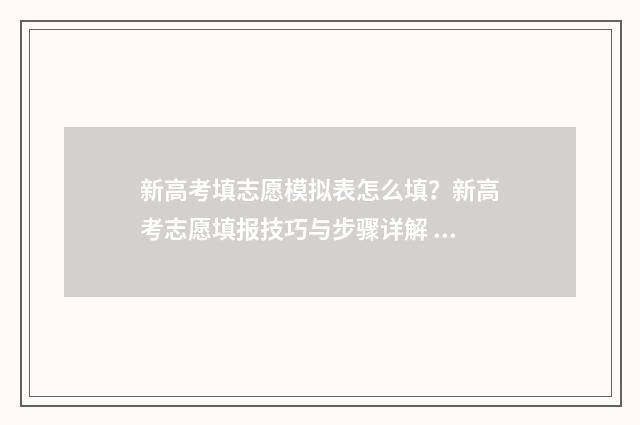 新高考填志愿模拟表怎么填？新高考志愿填报技巧与步骤详解 新高考填报志愿模板