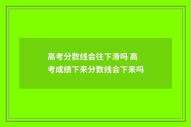 高考分数线会往下滑吗 高考成绩下来分数线会下来吗