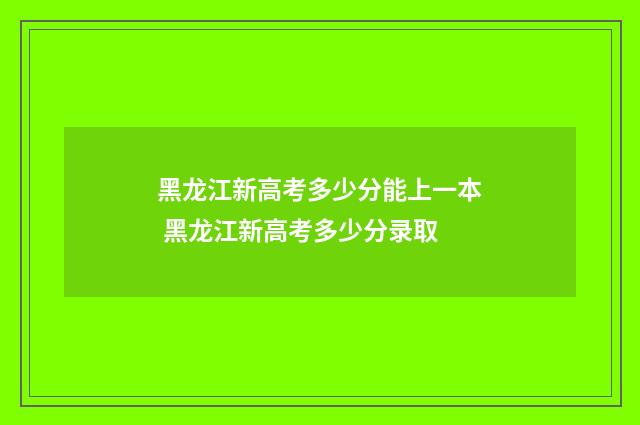 黑龙江新高考多少分能上一本 黑龙江新高考多少分录取
