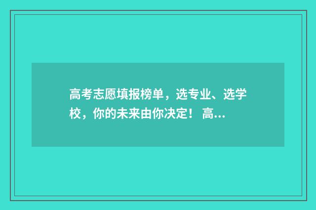 高考志愿填报榜单，选专业、选学校，你的未来由你决定！ 高考填报志愿大全
