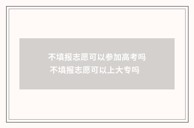 不填报志愿可以参加高考吗 不填报志愿可以上大专吗