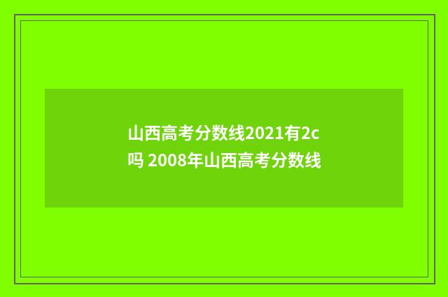 山西高考分数线2021有2c吗 2008年山西高考分数线