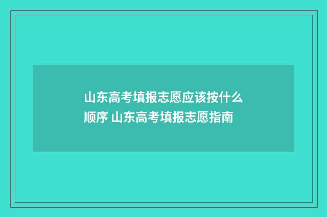山东高考填报志愿应该按什么顺序 山东高考填报志愿指南