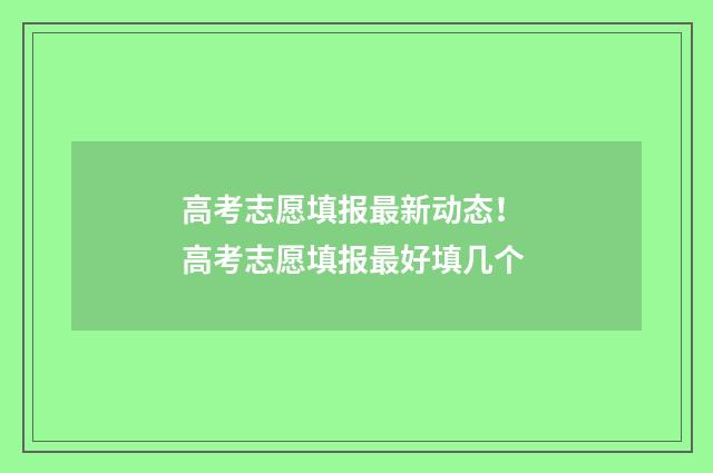 高考志愿填报最新动态！ 高考志愿填报最好填几个