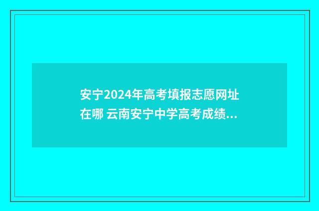 安宁2024年高考填报志愿网址在哪 云南安宁中学高考成绩2021
