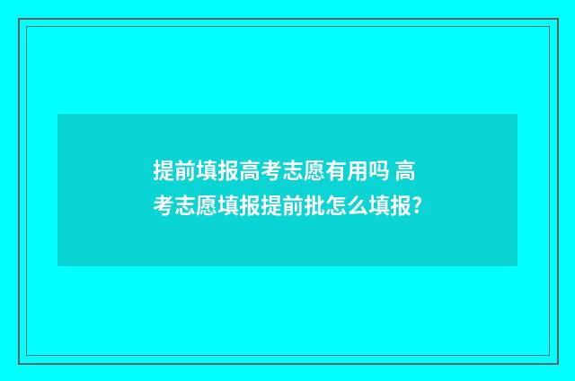 提前填报高考志愿有用吗 高考志愿填报提前批怎么填报?