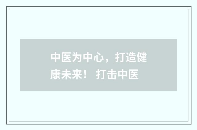 中医为中心，打造健康未来！ 打击中医