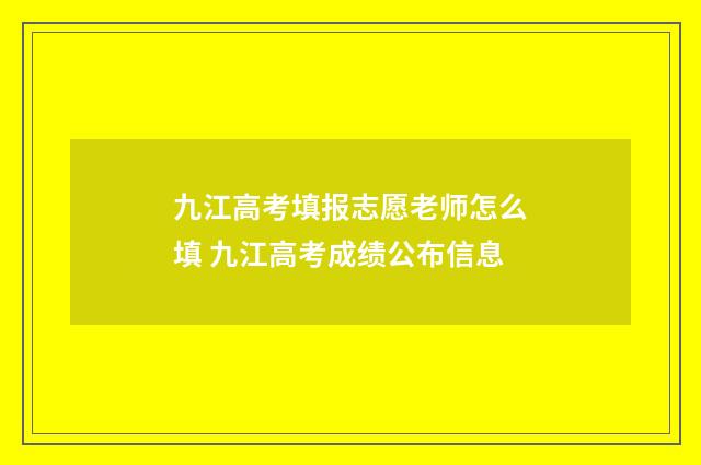 九江高考填报志愿老师怎么填 九江高考成绩公布信息