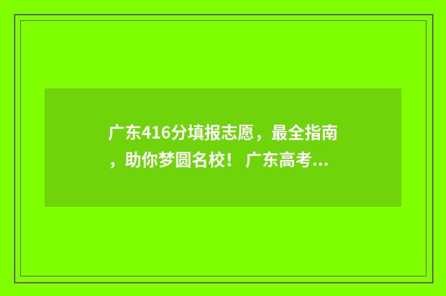 广东416分填报志愿，最全指南，助你梦圆名校！ 广东高考分数461能上什么大学